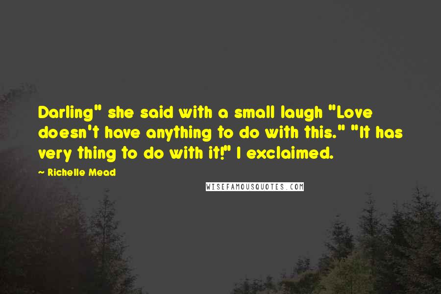 Richelle Mead Quotes: Darling" she said with a small laugh "Love doesn't have anything to do with this." "It has very thing to do with it!" I exclaimed.