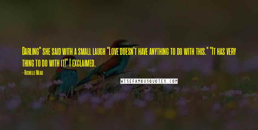 Richelle Mead Quotes: Darling" she said with a small laugh "Love doesn't have anything to do with this." "It has very thing to do with it!" I exclaimed.