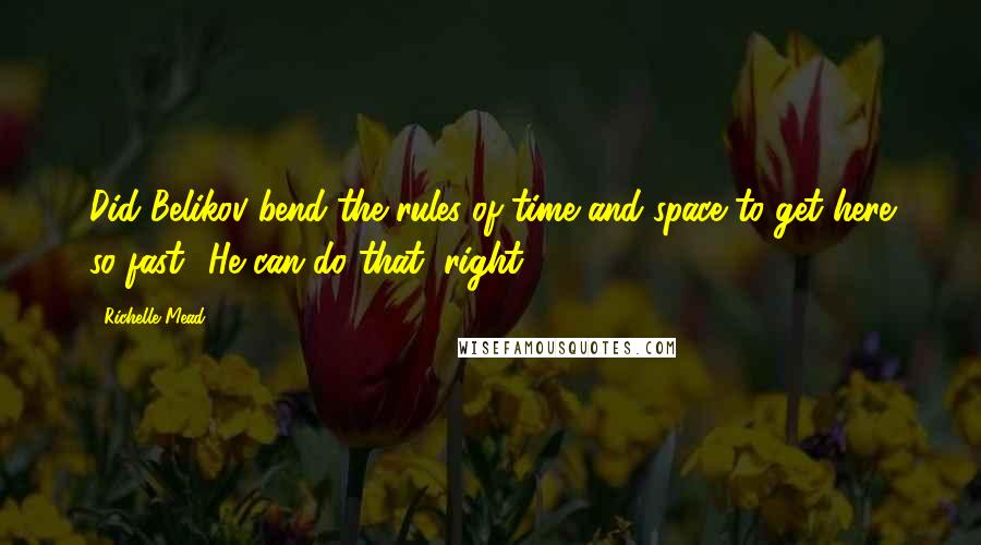 Richelle Mead Quotes: Did Belikov bend the rules of time and space to get here so fast? He can do that, right?