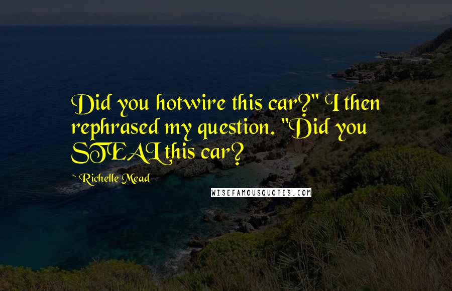 Richelle Mead Quotes: Did you hotwire this car?" I then rephrased my question. "Did you STEAL this car?