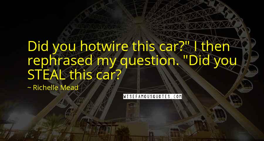 Richelle Mead Quotes: Did you hotwire this car?" I then rephrased my question. "Did you STEAL this car?