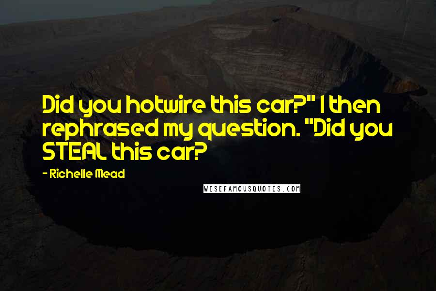 Richelle Mead Quotes: Did you hotwire this car?" I then rephrased my question. "Did you STEAL this car?