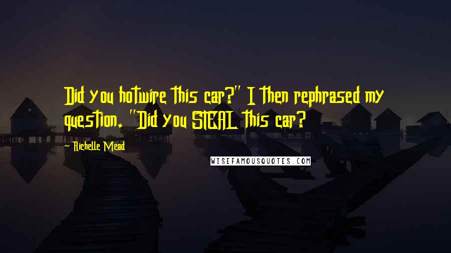 Richelle Mead Quotes: Did you hotwire this car?" I then rephrased my question. "Did you STEAL this car?