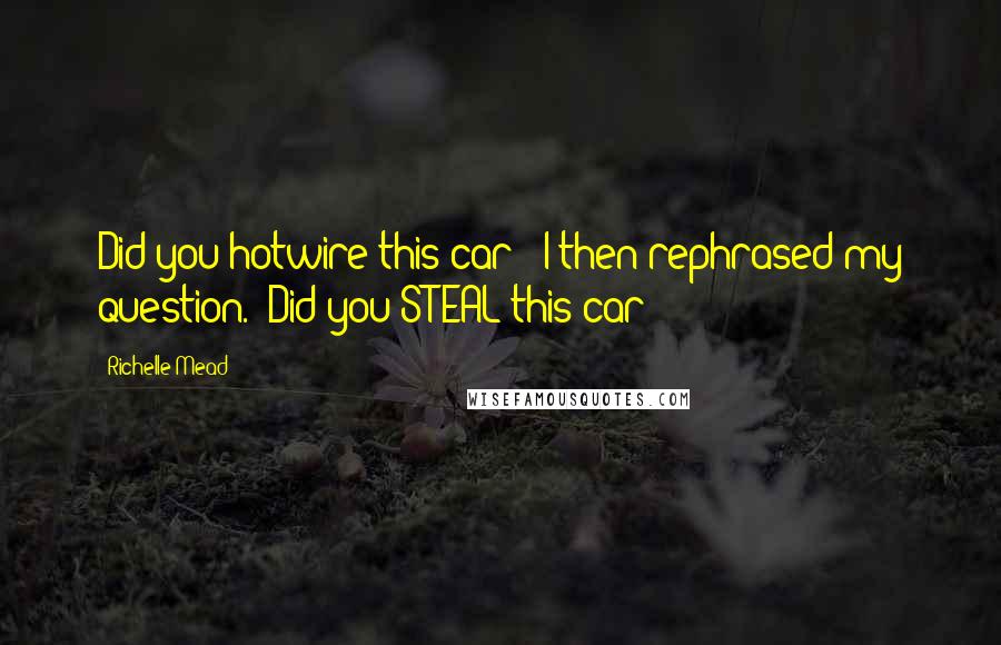 Richelle Mead Quotes: Did you hotwire this car?" I then rephrased my question. "Did you STEAL this car?