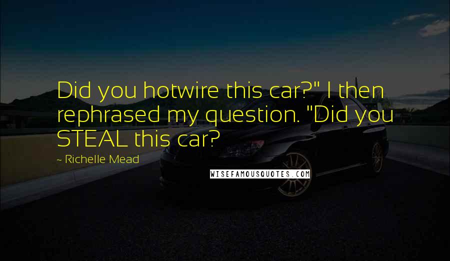 Richelle Mead Quotes: Did you hotwire this car?" I then rephrased my question. "Did you STEAL this car?