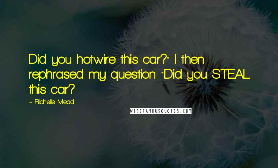 Richelle Mead Quotes: Did you hotwire this car?" I then rephrased my question. "Did you STEAL this car?