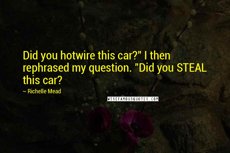 Richelle Mead Quotes: Did you hotwire this car?" I then rephrased my question. "Did you STEAL this car?