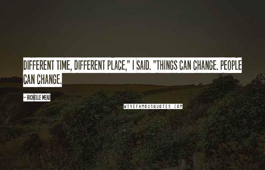 Richelle Mead Quotes: Different time, different place," I said. "Things can change. People can change.