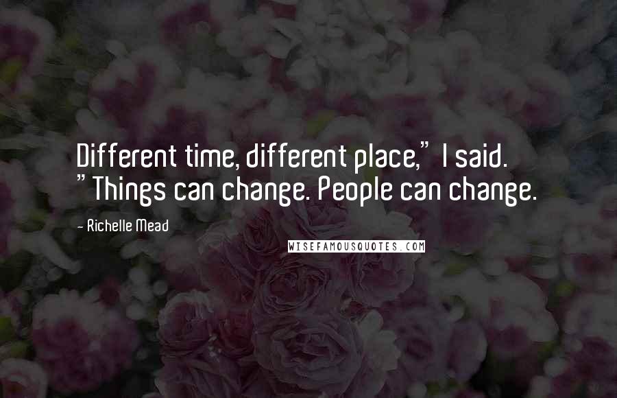 Richelle Mead Quotes: Different time, different place," I said. "Things can change. People can change.