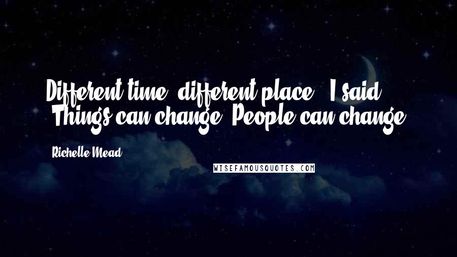 Richelle Mead Quotes: Different time, different place," I said. "Things can change. People can change.