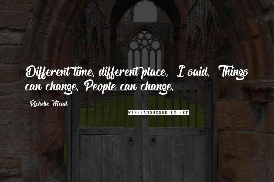 Richelle Mead Quotes: Different time, different place," I said. "Things can change. People can change.