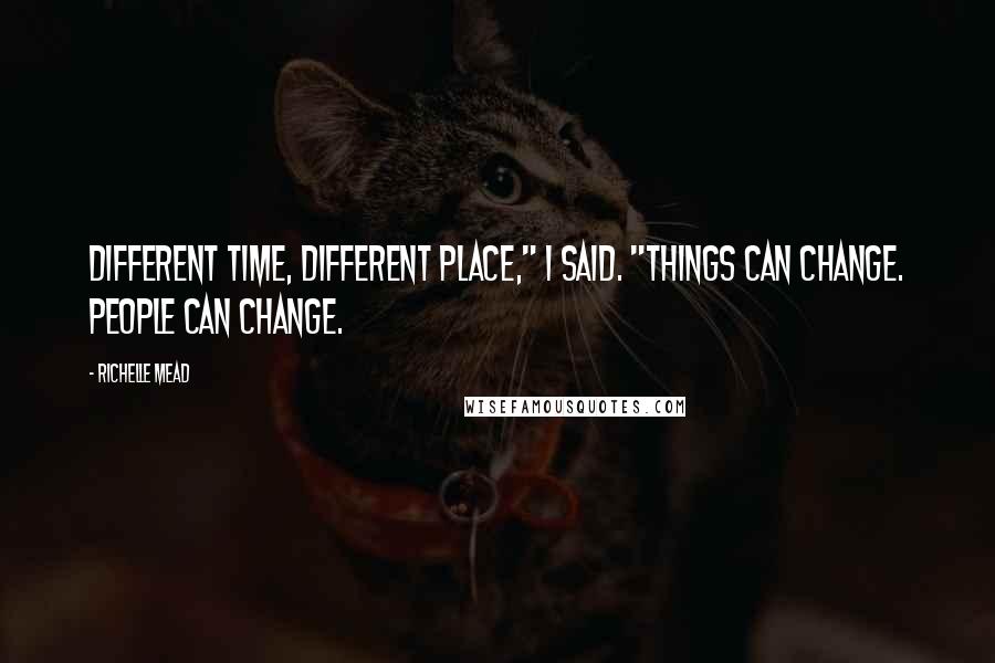 Richelle Mead Quotes: Different time, different place," I said. "Things can change. People can change.