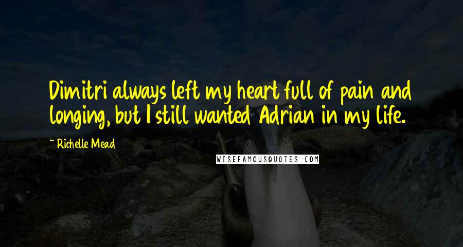 Richelle Mead Quotes: Dimitri always left my heart full of pain and longing, but I still wanted Adrian in my life.