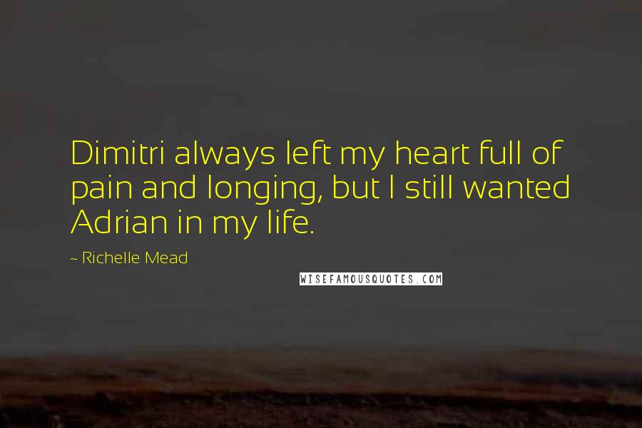 Richelle Mead Quotes: Dimitri always left my heart full of pain and longing, but I still wanted Adrian in my life.