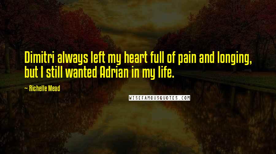 Richelle Mead Quotes: Dimitri always left my heart full of pain and longing, but I still wanted Adrian in my life.