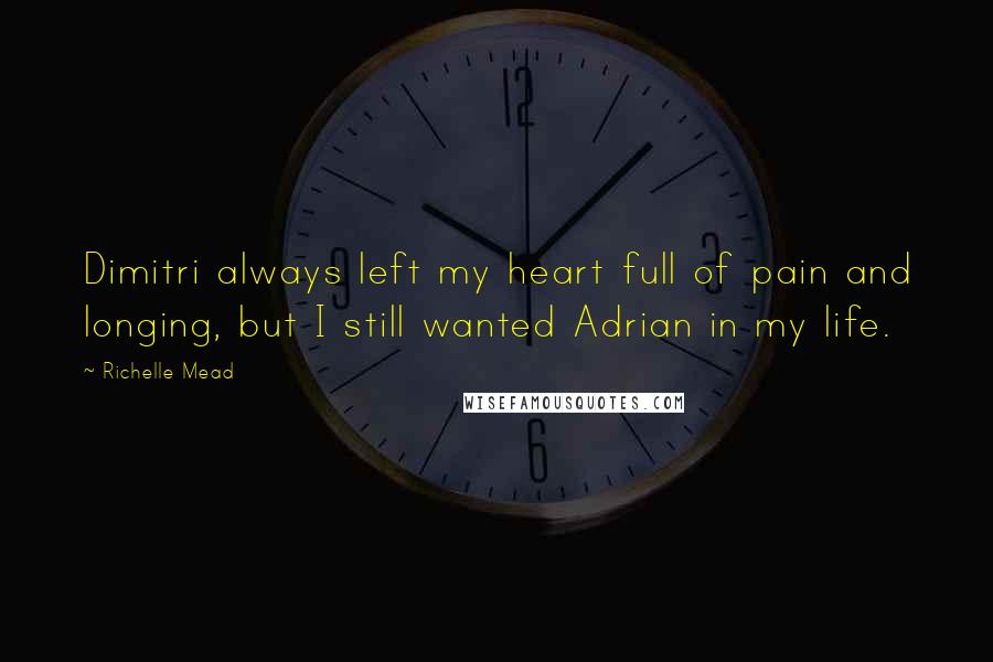 Richelle Mead Quotes: Dimitri always left my heart full of pain and longing, but I still wanted Adrian in my life.