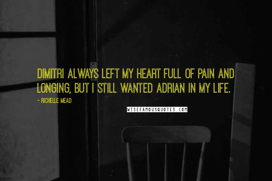 Richelle Mead Quotes: Dimitri always left my heart full of pain and longing, but I still wanted Adrian in my life.