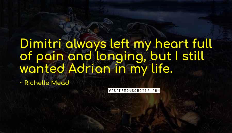 Richelle Mead Quotes: Dimitri always left my heart full of pain and longing, but I still wanted Adrian in my life.