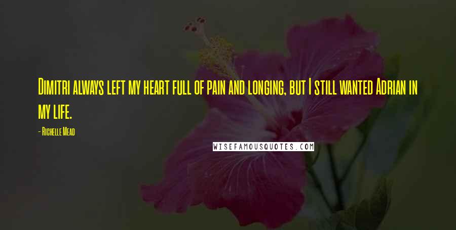 Richelle Mead Quotes: Dimitri always left my heart full of pain and longing, but I still wanted Adrian in my life.