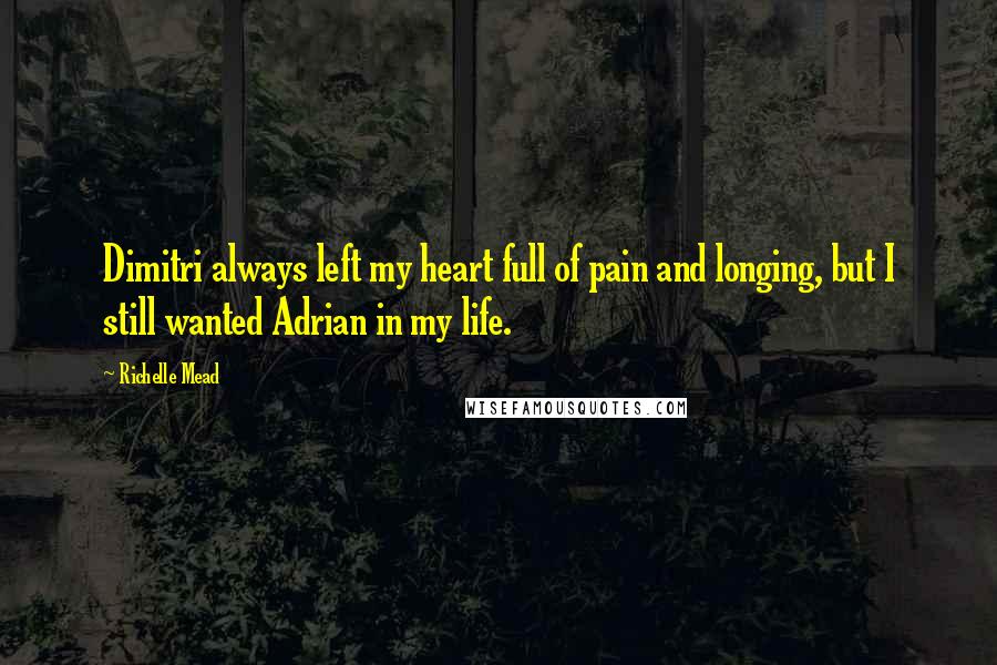 Richelle Mead Quotes: Dimitri always left my heart full of pain and longing, but I still wanted Adrian in my life.