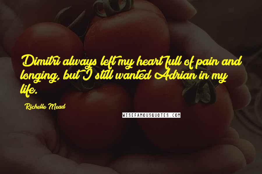 Richelle Mead Quotes: Dimitri always left my heart full of pain and longing, but I still wanted Adrian in my life.