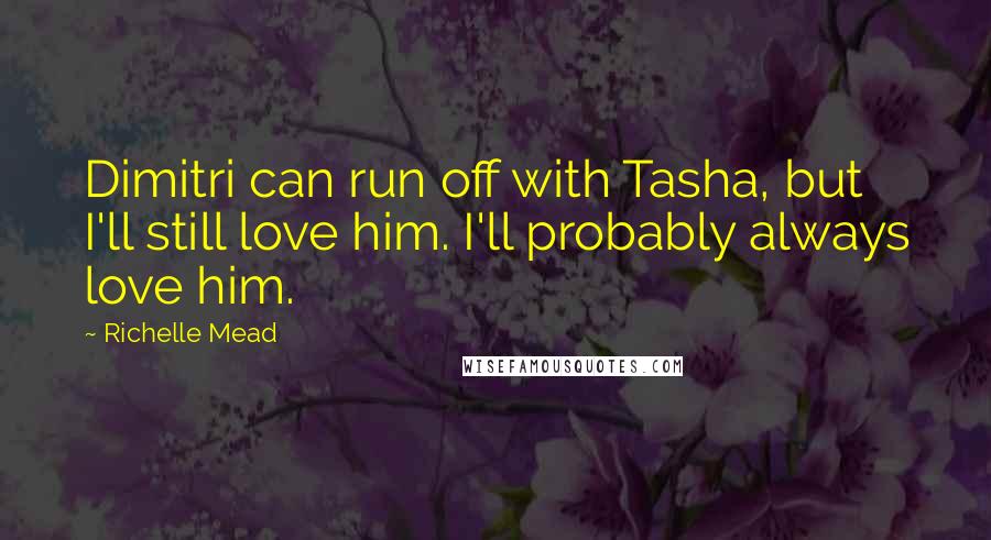 Richelle Mead Quotes: Dimitri can run off with Tasha, but I'll still love him. I'll probably always love him.