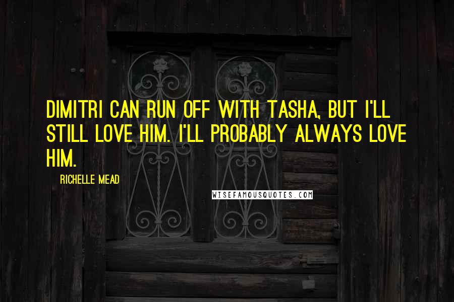 Richelle Mead Quotes: Dimitri can run off with Tasha, but I'll still love him. I'll probably always love him.