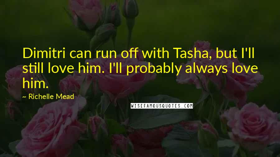 Richelle Mead Quotes: Dimitri can run off with Tasha, but I'll still love him. I'll probably always love him.