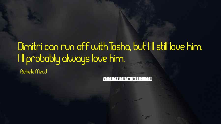 Richelle Mead Quotes: Dimitri can run off with Tasha, but I'll still love him. I'll probably always love him.