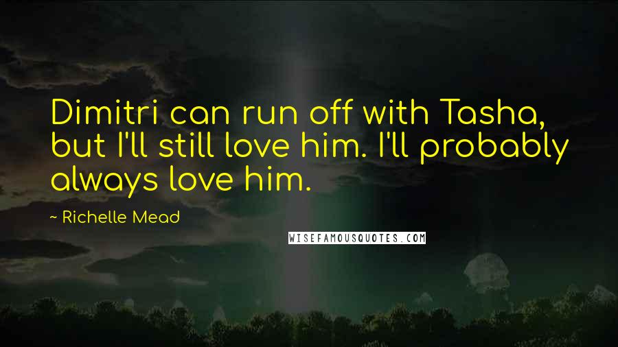 Richelle Mead Quotes: Dimitri can run off with Tasha, but I'll still love him. I'll probably always love him.