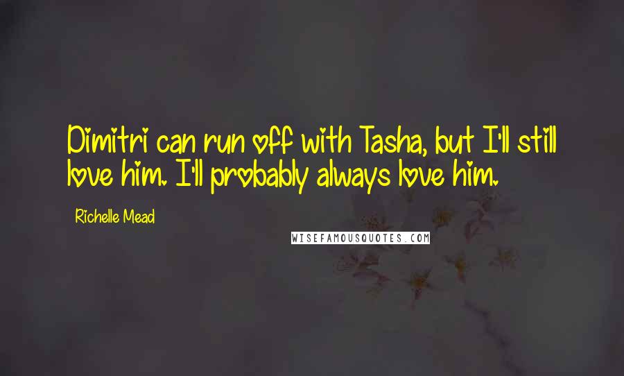 Richelle Mead Quotes: Dimitri can run off with Tasha, but I'll still love him. I'll probably always love him.