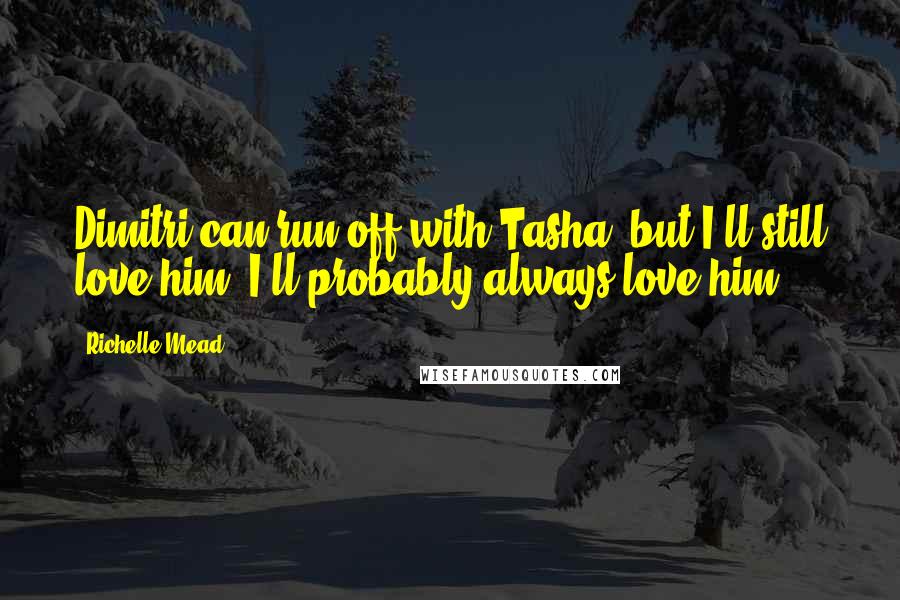 Richelle Mead Quotes: Dimitri can run off with Tasha, but I'll still love him. I'll probably always love him.