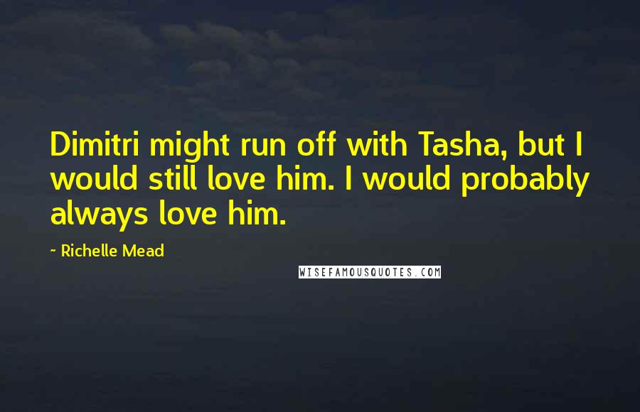 Richelle Mead Quotes: Dimitri might run off with Tasha, but I would still love him. I would probably always love him.