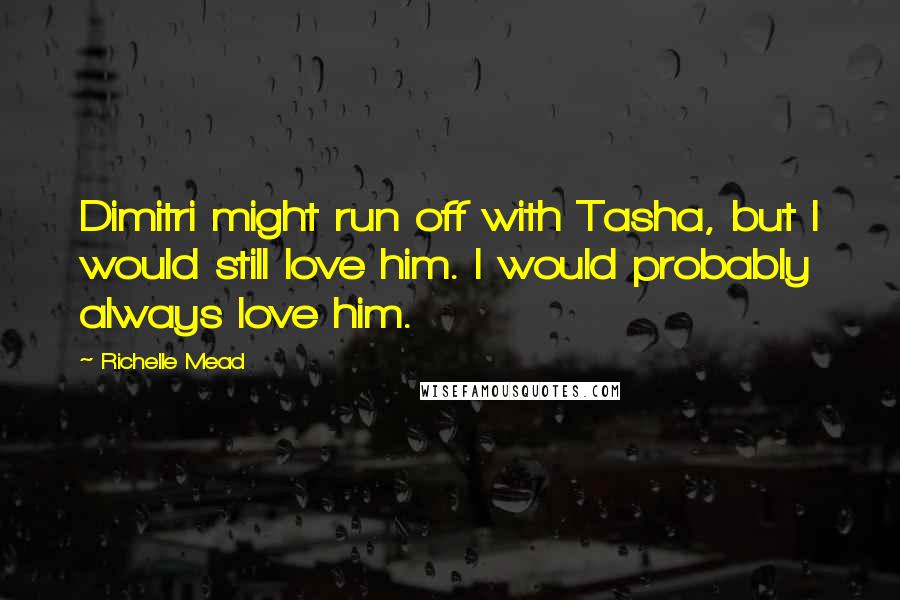 Richelle Mead Quotes: Dimitri might run off with Tasha, but I would still love him. I would probably always love him.