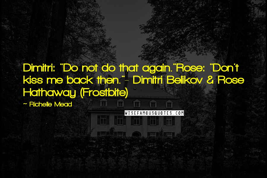 Richelle Mead Quotes: Dimitri: "Do not do that again."Rose: "Don't kiss me back then."- Dimitri Belikov & Rose Hathaway (Frostbite)