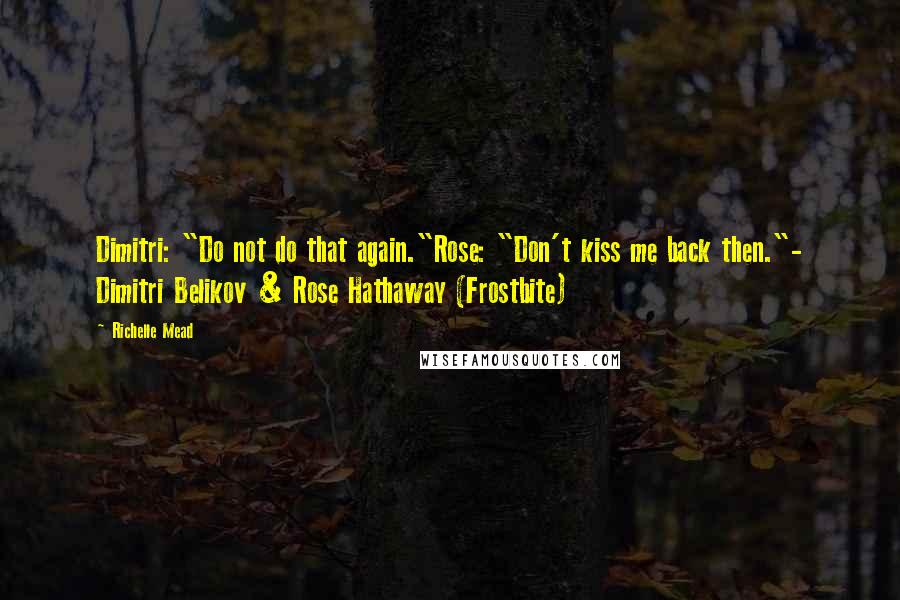 Richelle Mead Quotes: Dimitri: "Do not do that again."Rose: "Don't kiss me back then."- Dimitri Belikov & Rose Hathaway (Frostbite)