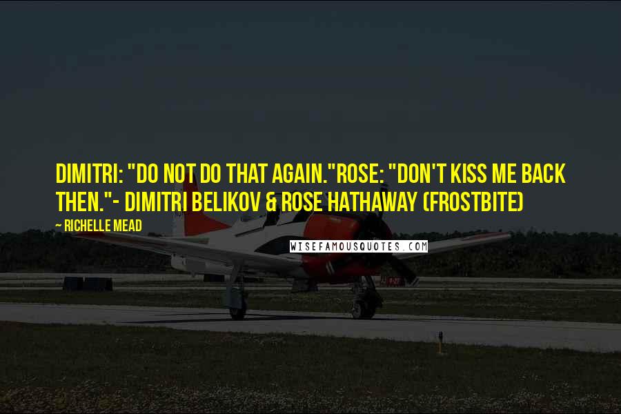 Richelle Mead Quotes: Dimitri: "Do not do that again."Rose: "Don't kiss me back then."- Dimitri Belikov & Rose Hathaway (Frostbite)