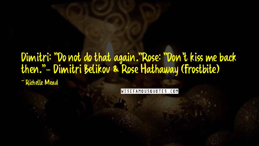 Richelle Mead Quotes: Dimitri: "Do not do that again."Rose: "Don't kiss me back then."- Dimitri Belikov & Rose Hathaway (Frostbite)