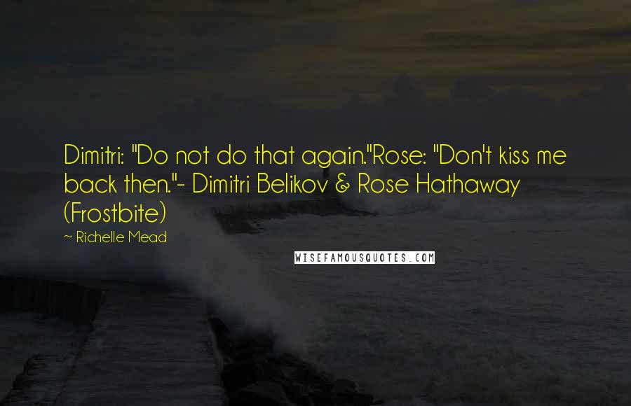 Richelle Mead Quotes: Dimitri: "Do not do that again."Rose: "Don't kiss me back then."- Dimitri Belikov & Rose Hathaway (Frostbite)