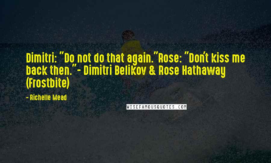 Richelle Mead Quotes: Dimitri: "Do not do that again."Rose: "Don't kiss me back then."- Dimitri Belikov & Rose Hathaway (Frostbite)