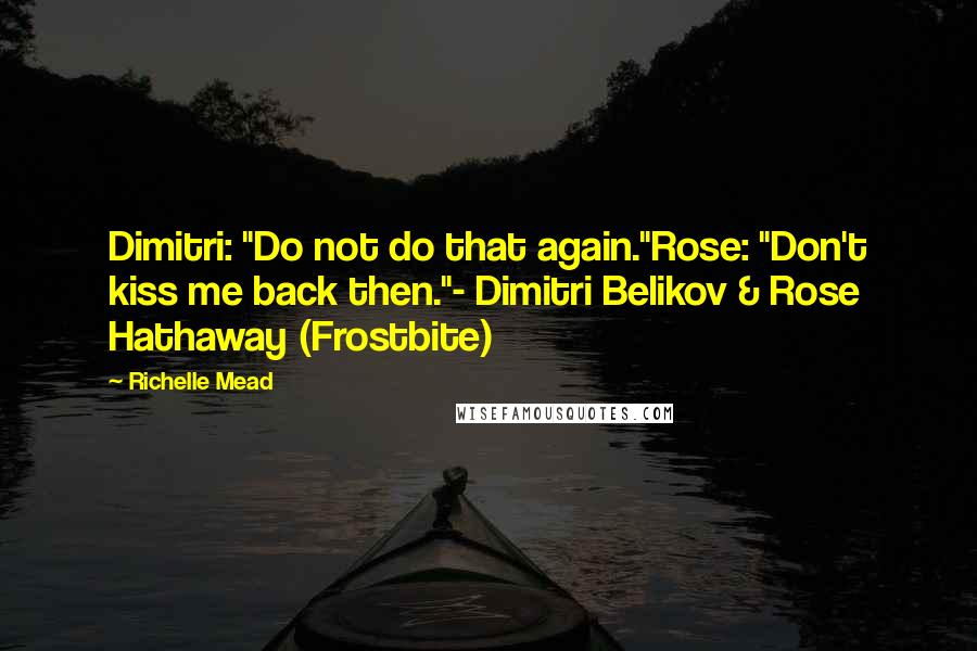 Richelle Mead Quotes: Dimitri: "Do not do that again."Rose: "Don't kiss me back then."- Dimitri Belikov & Rose Hathaway (Frostbite)