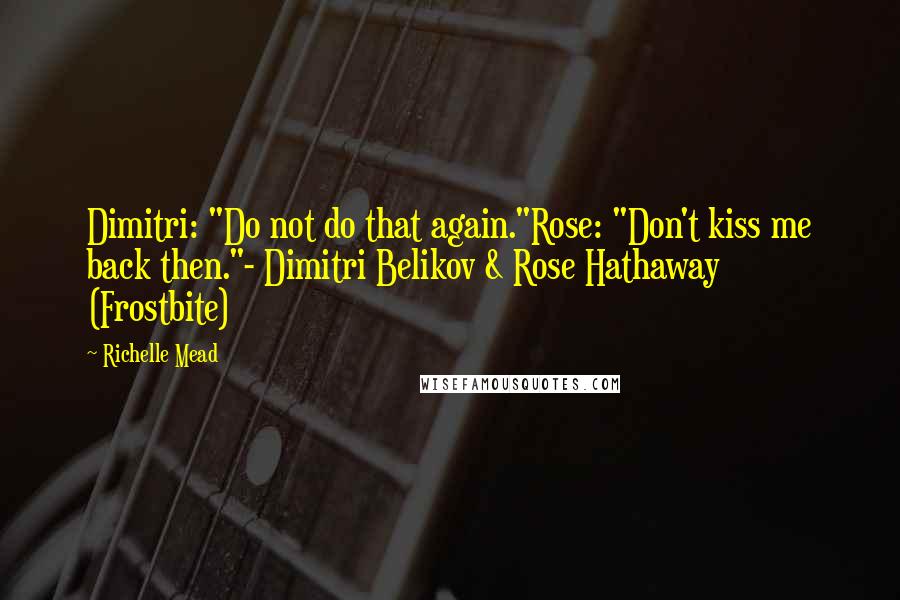 Richelle Mead Quotes: Dimitri: "Do not do that again."Rose: "Don't kiss me back then."- Dimitri Belikov & Rose Hathaway (Frostbite)