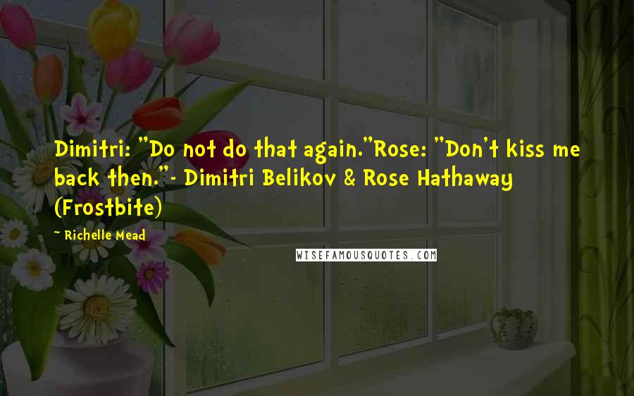 Richelle Mead Quotes: Dimitri: "Do not do that again."Rose: "Don't kiss me back then."- Dimitri Belikov & Rose Hathaway (Frostbite)