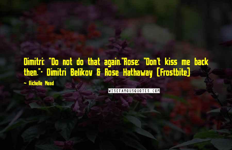 Richelle Mead Quotes: Dimitri: "Do not do that again."Rose: "Don't kiss me back then."- Dimitri Belikov & Rose Hathaway (Frostbite)