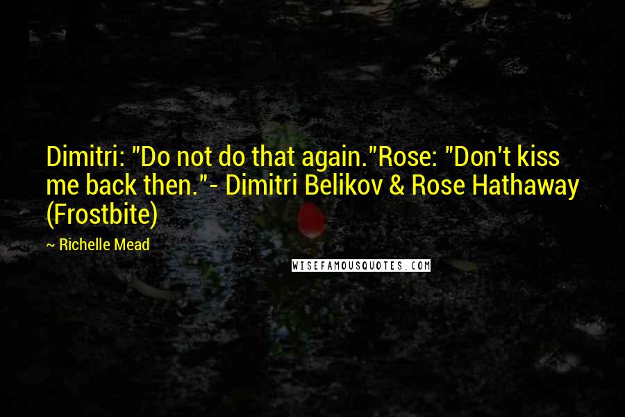 Richelle Mead Quotes: Dimitri: "Do not do that again."Rose: "Don't kiss me back then."- Dimitri Belikov & Rose Hathaway (Frostbite)