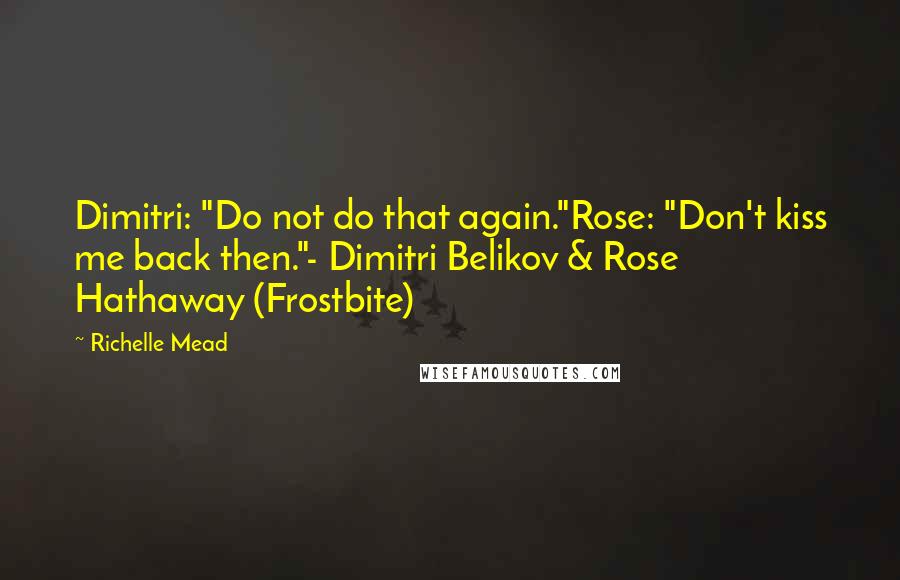 Richelle Mead Quotes: Dimitri: "Do not do that again."Rose: "Don't kiss me back then."- Dimitri Belikov & Rose Hathaway (Frostbite)