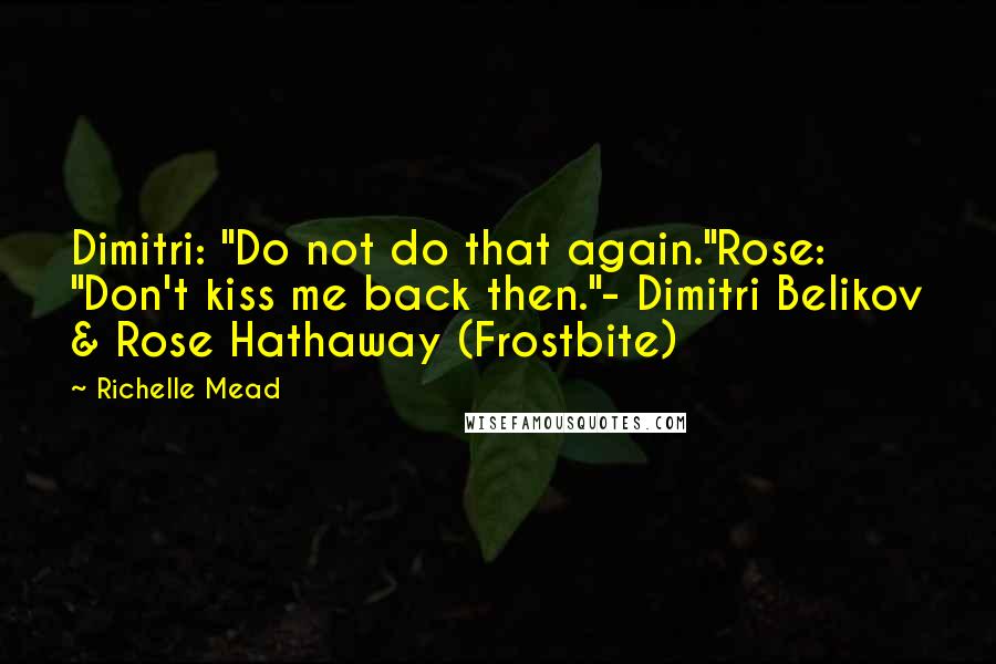 Richelle Mead Quotes: Dimitri: "Do not do that again."Rose: "Don't kiss me back then."- Dimitri Belikov & Rose Hathaway (Frostbite)