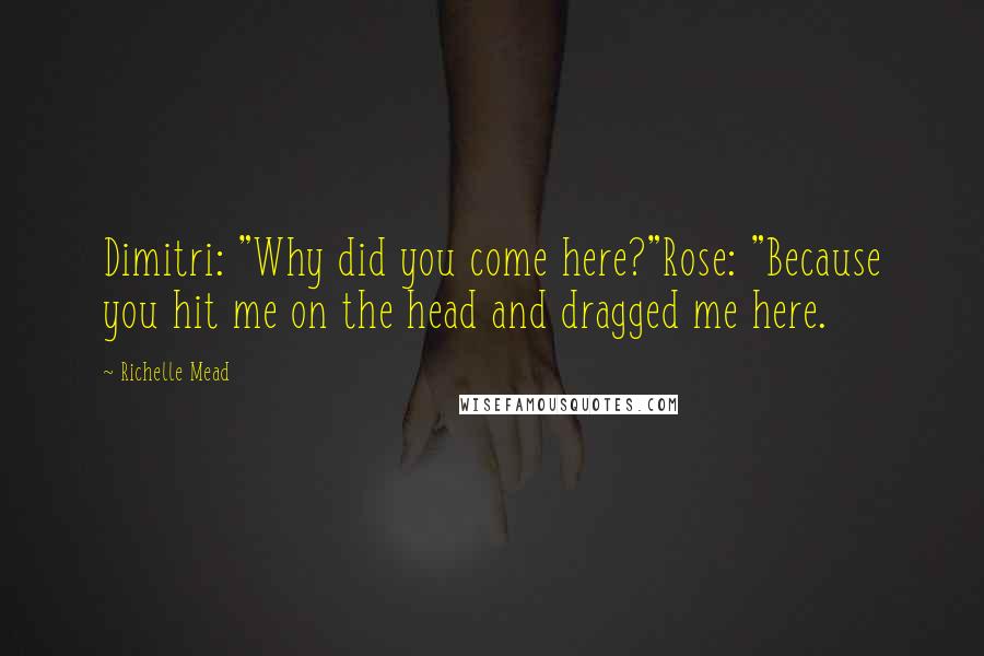 Richelle Mead Quotes: Dimitri: "Why did you come here?"Rose: "Because you hit me on the head and dragged me here.