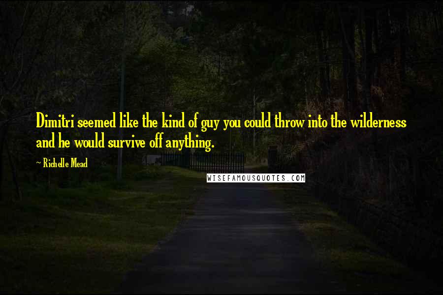 Richelle Mead Quotes: Dimitri seemed like the kind of guy you could throw into the wilderness and he would survive off anything.