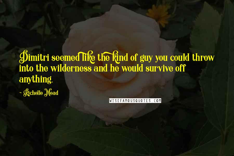 Richelle Mead Quotes: Dimitri seemed like the kind of guy you could throw into the wilderness and he would survive off anything.